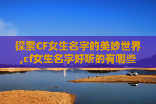 探索CF女生名字的美妙世界,cf女生名字好听的有哪些