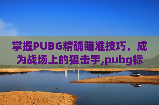 掌握PUBG精确瞄准技巧，成为战场上的狙击手,pubg标点怎么设置