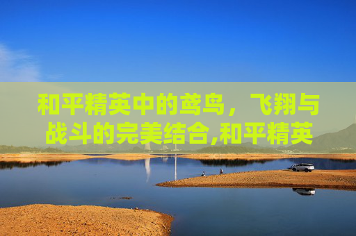 和平精英中的鸢鸟，飞翔与战斗的完美结合,和平精英火焰鸟安装