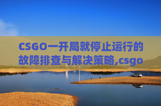 CSGO一开局就停止运行的故障排查与解决策略,csgo一开局就停止运行了