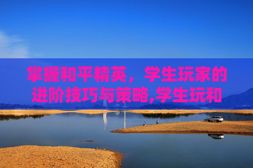 掌握和平精英，学生玩家的进阶技巧与策略,学生玩和平精英技巧与方法视频
