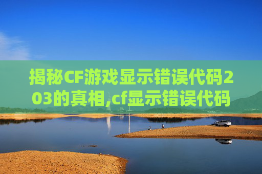 揭秘CF游戏显示错误代码203的真相,cf显示错误代码