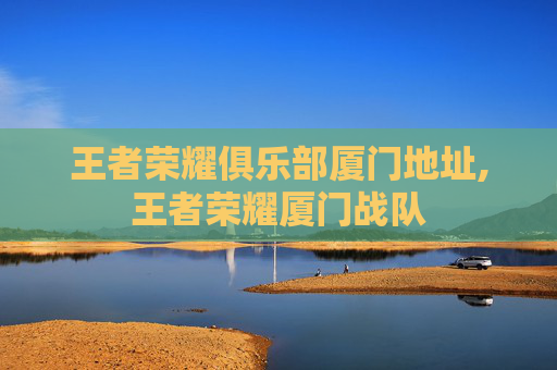 王者荣耀俱乐部厦门地址,王者荣耀厦门战队