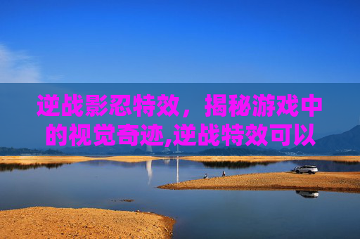 逆战影忍特效，揭秘游戏中的视觉奇迹,逆战特效可以关闭吗