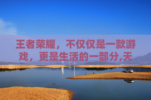 王者荣耀，不仅仅是一款游戏，更是生活的一部分,天天打王者荣耀有出息吗
