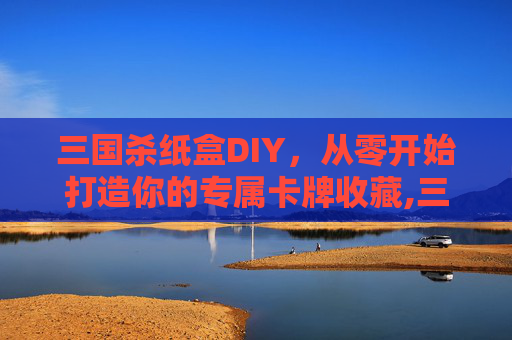 三国杀纸盒DIY，从零开始打造你的专属卡牌收藏,三国杀纸盒封面图片