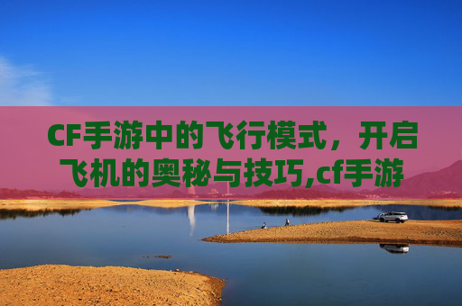 CF手游中的飞行模式，开启飞机的奥秘与技巧,cf手游上飞机