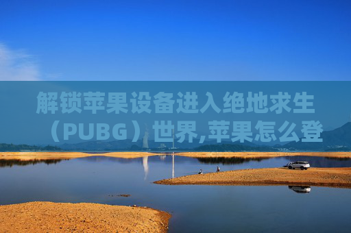 解锁苹果设备进入绝地求生（PUBG）世界,苹果怎么登入id账号