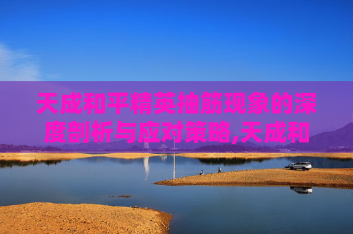 天成和平精英抽筋现象的深度剖析与应对策略,天成和平精英爆笑吃鸡
