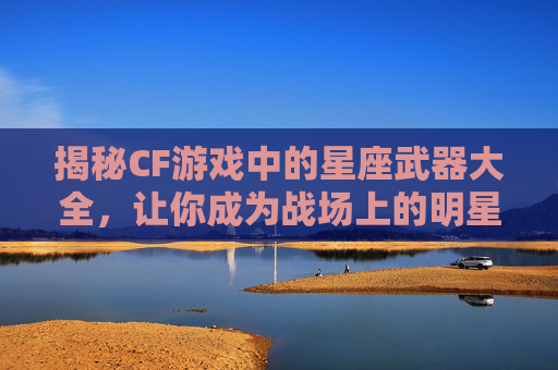 揭秘CF游戏中的星座武器大全，让你成为战场上的明星！,cf星座武器大全图片大全高清