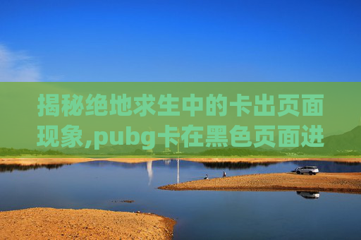 揭秘绝地求生中的卡出页面现象,pubg卡在黑色页面进不去