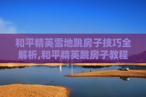 和平精英雪地跳房子技巧全解析,和平精英跳房子教程