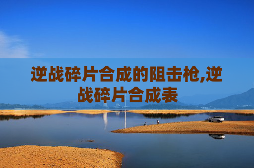 逆战碎片合成的阻击枪,逆战碎片合成表