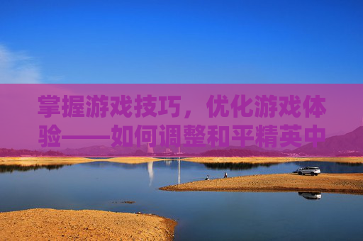 掌握游戏技巧，优化游戏体验——如何调整和平精英中的人物大小？,和平精英咋设置人物大小模式