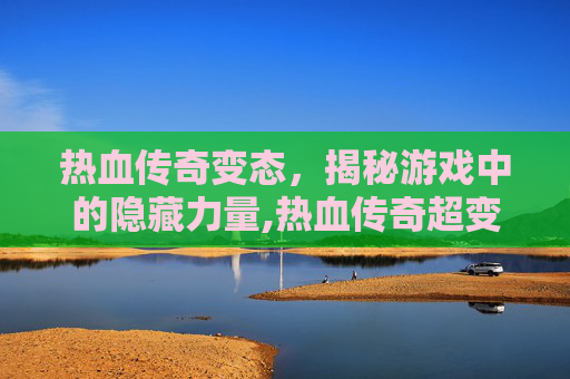 热血传奇变态，揭秘游戏中的隐藏力量,热血传奇超变版