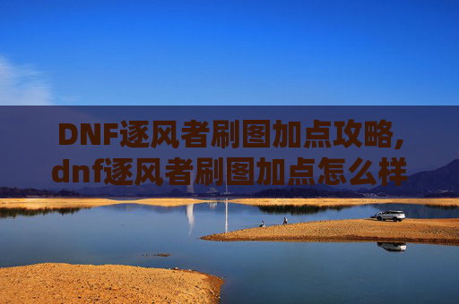DNF逐风者刷图加点攻略,dnf逐风者刷图加点怎么样