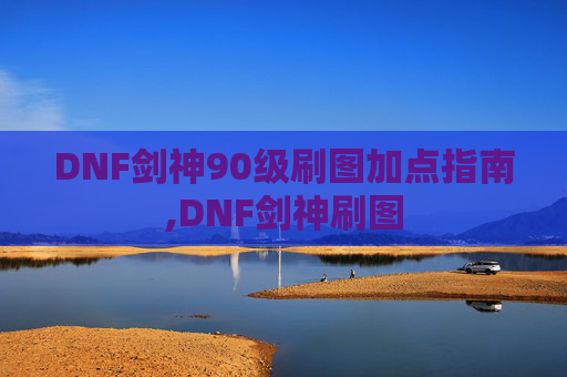 DNF剑神90级刷图加点指南,DNF剑神刷图