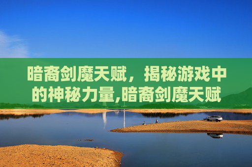 暗裔剑魔天赋，揭秘游戏中的神秘力量,暗裔剑魔天赋怎么点