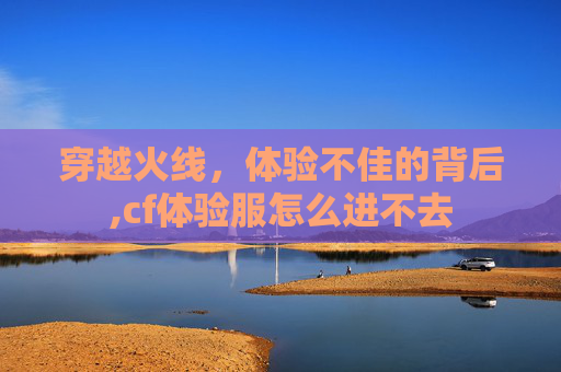 穿越火线，体验不佳的背后,cf体验服怎么进不去