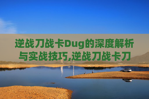 逆战刀战卡Dug的深度解析与实战技巧,逆战刀战卡刀教学视频