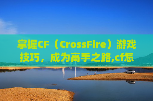 掌握CF（CrossFire）游戏技巧，成为高手之路,cf怎样fps高