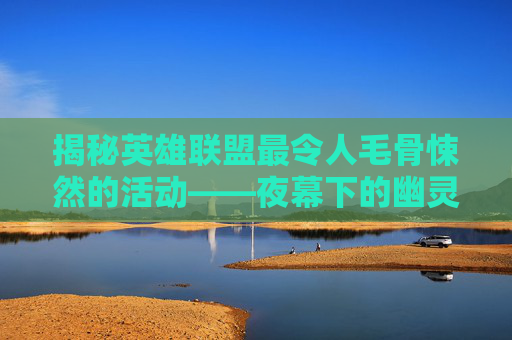 揭秘英雄联盟最令人毛骨悚然的活动——夜幕下的幽灵猎手,lol最吓人的活动是什么