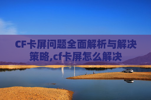 CF卡屏问题全面解析与解决策略,cf卡屏怎么解决