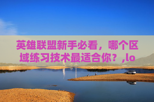 英雄联盟新手必看，哪个区域练习技术最适合你？,lol哪个区最菜最好上分