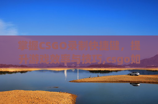掌握CSGO录制快捷键，提升游戏效率与技巧,csgo如何录制demo