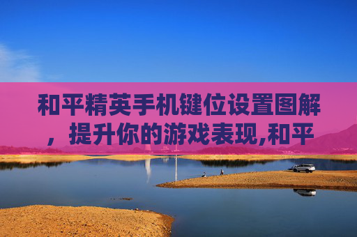 和平精英手机键位设置图解，提升你的游戏表现,和平精英手机键位设置图解大全
