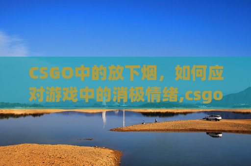 CSGO中的放下烟，如何应对游戏中的消极情绪,csgo按什么放下人质
