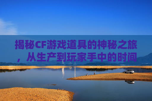 揭秘CF游戏道具的神秘之旅，从生产到玩家手中的时间之谜,cf实物多长时间到账啊