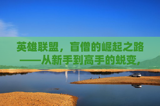 英雄联盟，盲僧的崛起之路——从新手到高手的蜕变,LOL瞎子