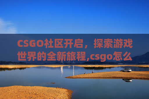 CSGO社区开启，探索游戏世界的全新旅程,csgo怎么开启社区功能