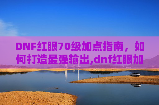 DNF红眼70级加点指南，如何打造最强输出,dnf红眼加点2026