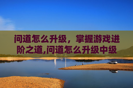 问道怎么升级，掌握游戏进阶之道,问道怎么升级中级帮派