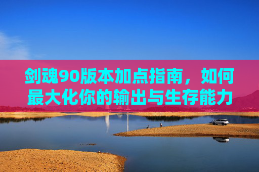 剑魂90版本加点指南，如何最大化你的输出与生存能力,剑魂90版本加点推荐