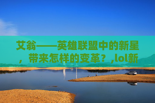 艾翁——英雄联盟中的新星，带来怎样的变革？,lol新英雄技能介绍视频