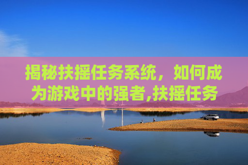 揭秘扶摇任务系统，如何成为游戏中的强者,扶摇任务怎么做