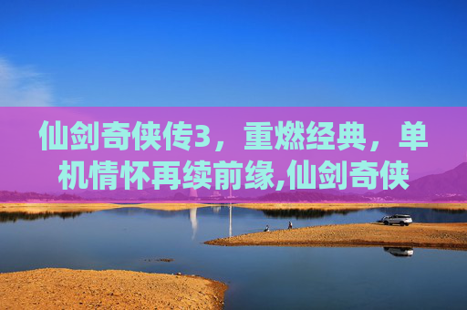 仙剑奇侠传3，重燃经典，单机情怀再续前缘,仙剑奇侠传2单机游戏下载