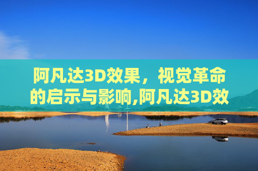 阿凡达3D效果，视觉革命的启示与影响,阿凡达3D效果怎么样