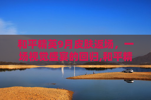 和平精英9月皮肤返场，一场视觉盛宴的回归,和平精英9月皮肤返场时间