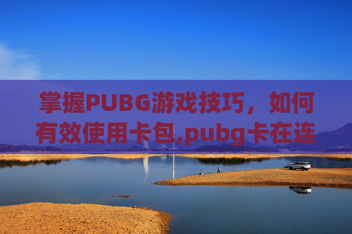 掌握PUBG游戏技巧，如何有效使用卡包,pubg卡在连接时怎么解决