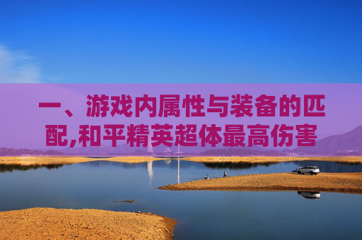 一、游戏内属性与装备的匹配,和平精英超体最高伤害加成是多少