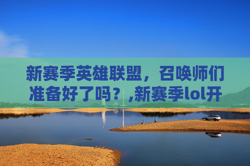 新赛季英雄联盟，召唤师们准备好了吗？,新赛季lol开始了吗
