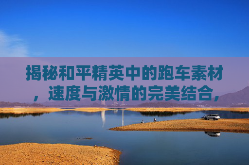 揭秘和平精英中的跑车素材，速度与激情的完美结合,和平精英素材跑车视频