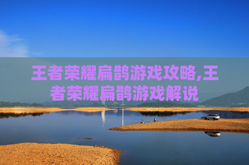 王者荣耀扁鹊游戏攻略,王者荣耀扁鹊游戏解说