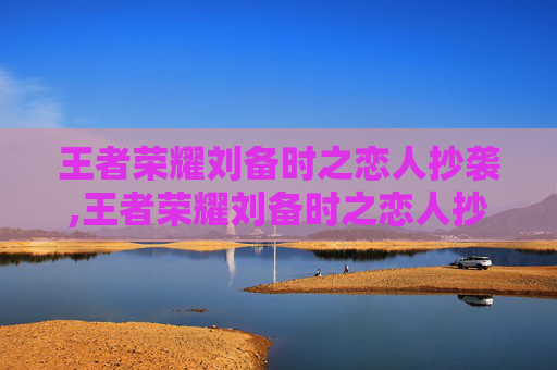 王者荣耀刘备时之恋人抄袭,王者荣耀刘备时之恋人抄袭哪个英雄
