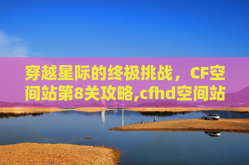 穿越星际的终极挑战，CF空间站第8关攻略,cfhd空间站