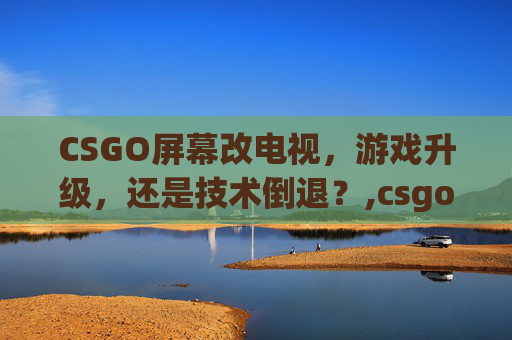 CSGO屏幕改电视，游戏升级，还是技术倒退？,csgo怎么调成电视模式